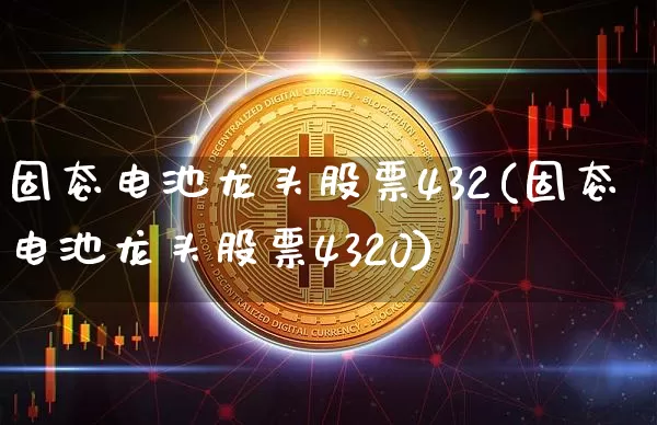 固态电池龙头股票432(固态电池龙头股票4320)_https://www.cangshenghg.com_A股_第1张