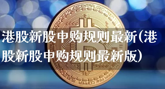港股新股申购规则最新(港股新股申购规则最新版)_https://www.cangshenghg.com_创业板_第1张