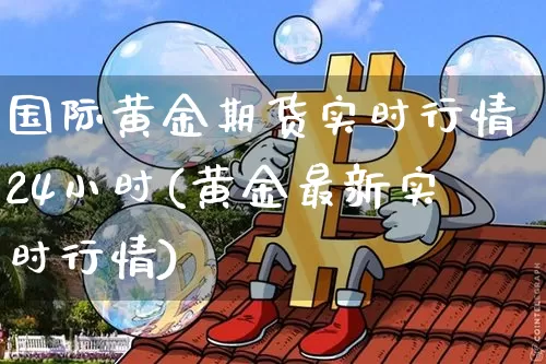 国际黄金期货实时行情24小时(黄金最新实时行情)_https://www.cangshenghg.com_财经新闻_第1张