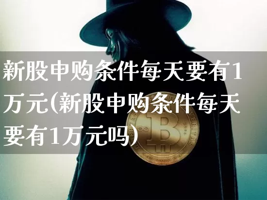 新股申购条件每天要有1万元(新股申购条件每天要有1万元吗)_https://www.cangshenghg.com_创业板_第1张