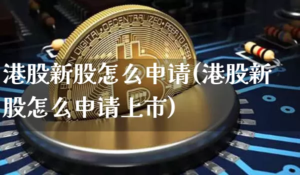 港股新股怎么申请(港股新股怎么申请上市)_https://www.cangshenghg.com_科创板_第1张