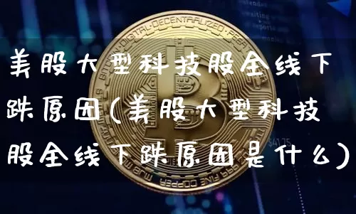 美股大型科技股全线下跌原因(美股大型科技股全线下跌原因是什么)_https://www.cangshenghg.com_北交所_第1张