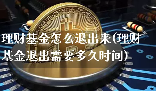 理财基金怎么退出来(理财基金退出需要多久时间)_https://www.cangshenghg.com_创业板_第1张
