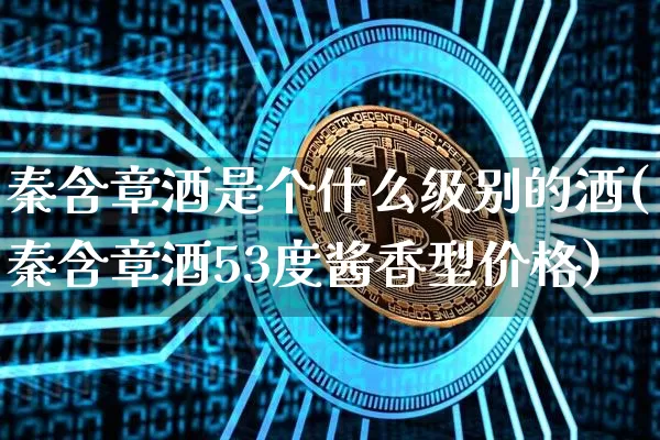 秦含章酒是个什么级别的酒(秦含章酒53度酱香型价格)_https://www.cangshenghg.com_科创板_第1张
