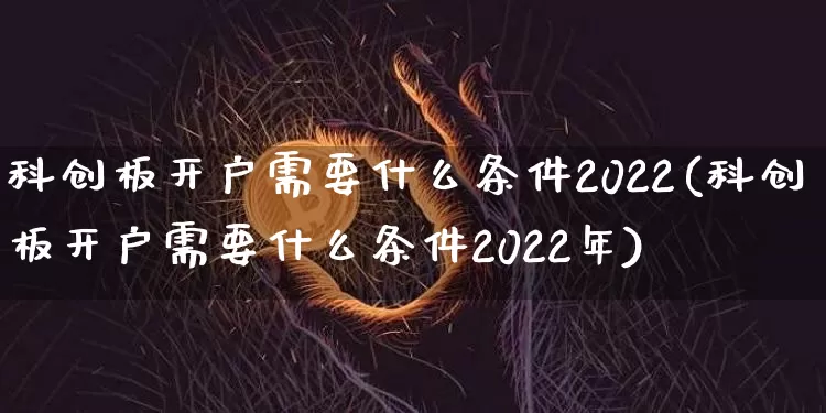 科创板开户需要什么条件2022(科创板开户需要什么条件2022年)_https://www.cangshenghg.com_A股_第1张