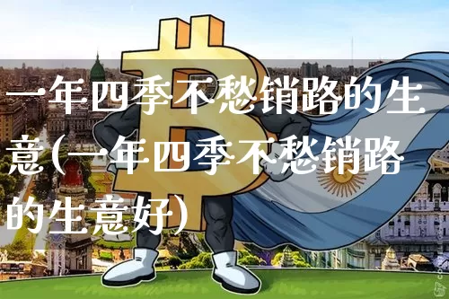 一年四季不愁销路的生意(一年四季不愁销路的生意好)_https://www.cangshenghg.com_科创板_第1张