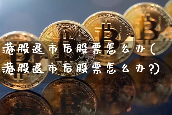 港股退市后股票怎么办(港股退市后股票怎么办?)_https://www.cangshenghg.com_A股_第1张