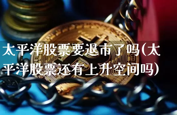 太平洋股票要退市了吗(太平洋股票还有上升空间吗)_https://www.cangshenghg.com_创业板_第1张