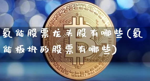 氢能股票龙头股有哪些(氢能板块的股票有哪些)_https://www.cangshenghg.com_北交所_第1张