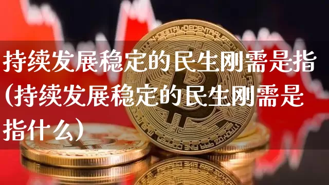 持续发展稳定的民生刚需是指(持续发展稳定的民生刚需是指什么)_https://www.cangshenghg.com_北交所_第1张