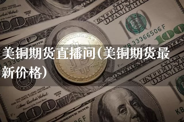美铜期货直播间(美铜期货最新价格)_https://www.cangshenghg.com_北交所_第1张
