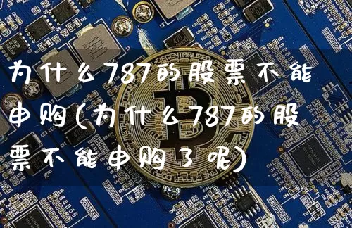 为什么787的股票不能申购(为什么787的股票不能申购了呢)_https://www.cangshenghg.com_科创板_第1张