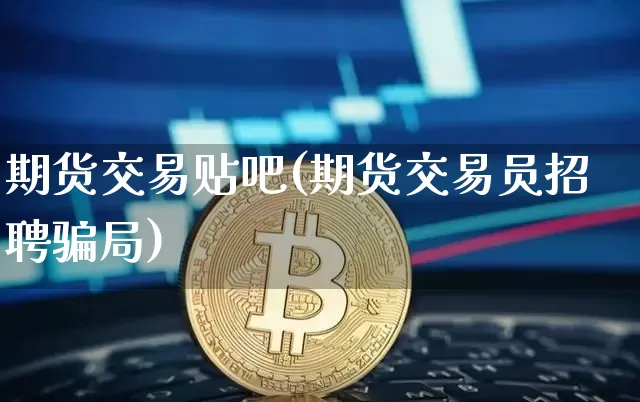 期货交易贴吧(期货交易员招聘骗局)_https://www.cangshenghg.com_北交所_第1张