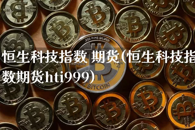恒生科技指数 期货(恒生科技指数期货hti999)_https://www.cangshenghg.com_A股_第1张