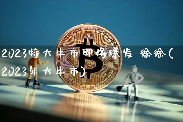 2023特大牛市即将爆发 徐徐(2023年大牛市)_https://www.cangshenghg.com_科创板_第1张