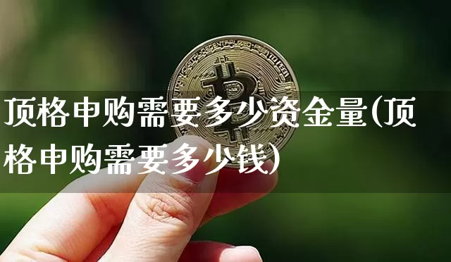 顶格申购需要多少资金量(顶格申购需要多少钱)_https://www.cangshenghg.com_创业板_第1张