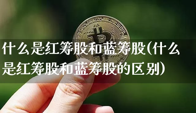 什么是红筹股和蓝筹股(什么是红筹股和蓝筹股的区别)_https://www.cangshenghg.com_北交所_第1张
