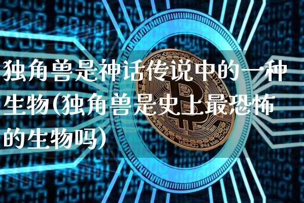 独角兽是神话传说中的一种生物(独角兽是史上最恐怖的生物吗)_https://www.cangshenghg.com_科创板_第1张