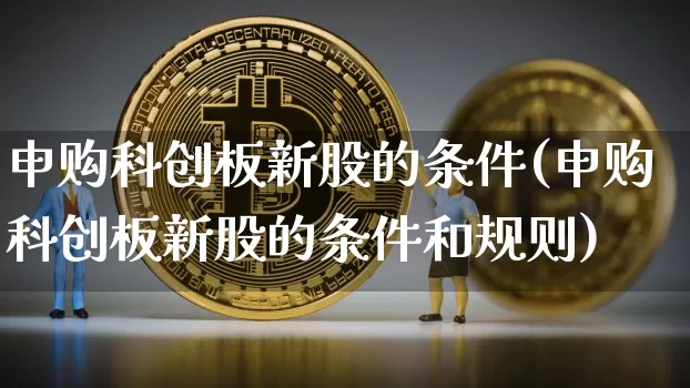 申购科创板新股的条件(申购科创板新股的条件和规则)_https://www.cangshenghg.com_财经新闻_第1张