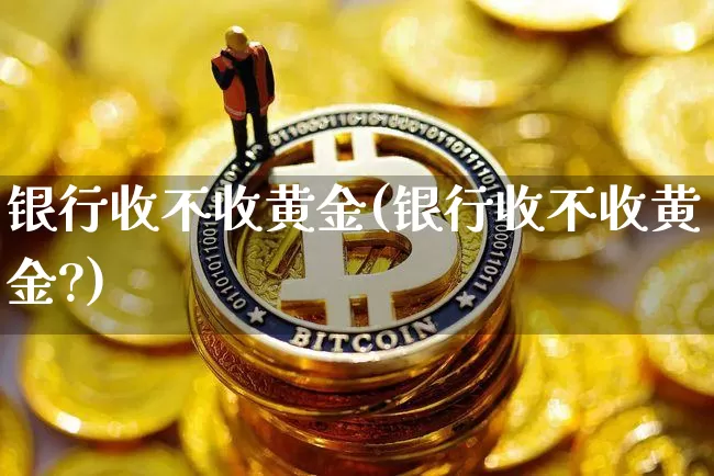 银行收不收黄金(银行收不收黄金?)_https://www.cangshenghg.com_财经新闻_第1张