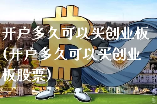 开户多久可以买创业板(开户多久可以买创业板股票)_https://www.cangshenghg.com_北交所_第1张