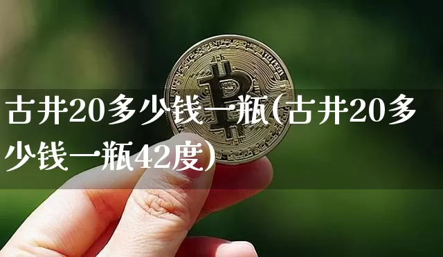 古井20多少钱一瓶(古井20多少钱一瓶42度)_https://www.cangshenghg.com_科创板_第1张