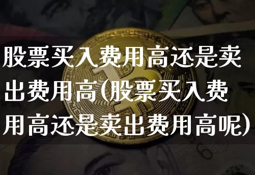 股票买入费用高还是卖出费用高(股票买入费用高还是卖出费用高呢)_https://www.cangshenghg.com_北交所_第1张