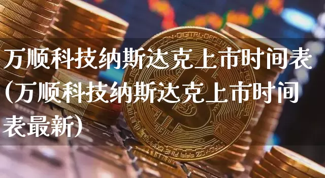 万顺科技纳斯达克上市时间表(万顺科技纳斯达克上市时间表最新)_https://www.cangshenghg.com_科创板_第1张
