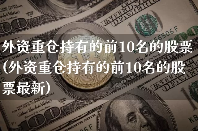 外资重仓持有的前10名的股票(外资重仓持有的前10名的股票最新)_https://www.cangshenghg.com_创业板_第1张