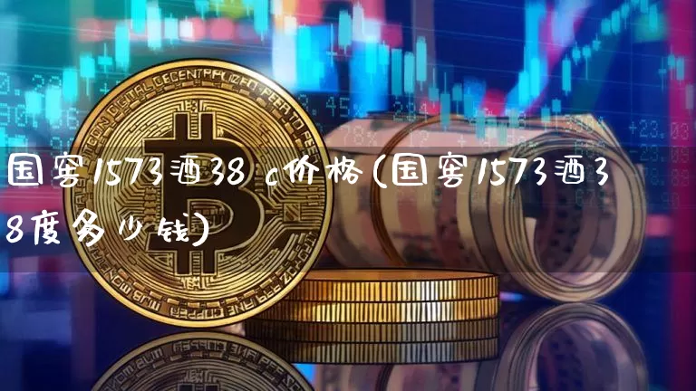 国窖1573酒38 c价格(国窖1573酒38度多少钱)_https://www.cangshenghg.com_创业板_第1张