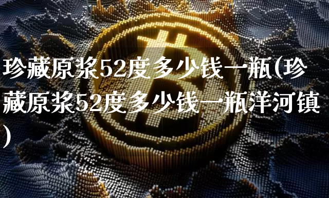 珍藏原浆52度多少钱一瓶(珍藏原浆52度多少钱一瓶洋河镇)_https://www.cangshenghg.com_北交所_第1张