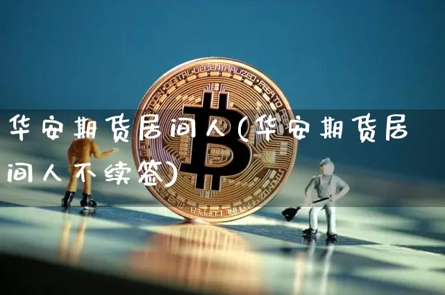 华安期货居间人(华安期货居间人不续签)_https://www.cangshenghg.com_北交所_第1张