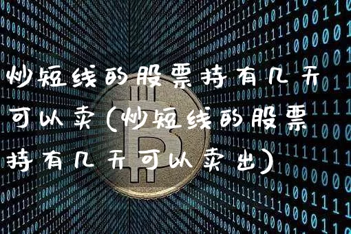 炒短线的股票持有几天可以卖(炒短线的股票持有几天可以卖出)_https://www.cangshenghg.com_财经新闻_第1张