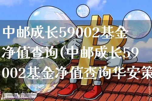 中邮成长59002基金净值查询(中邮成长59002基金净值查询华安策略优选)_https://www.cangshenghg.com_北交所_第1张