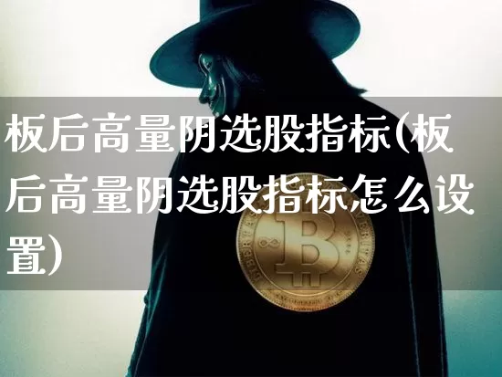 板后高量阴选股指标(板后高量阴选股指标怎么设置)_https://www.cangshenghg.com_财经新闻_第1张