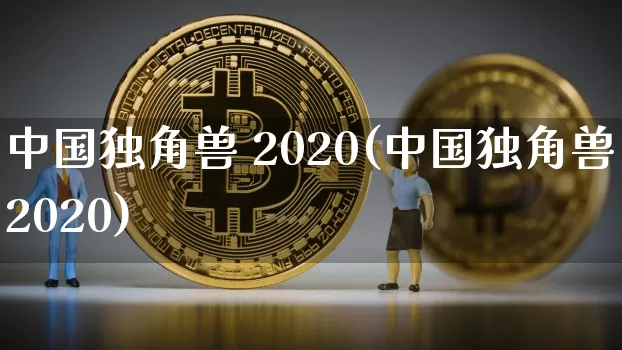 中国独角兽 2020(中国独角兽2020)_https://www.cangshenghg.com_财经新闻_第1张