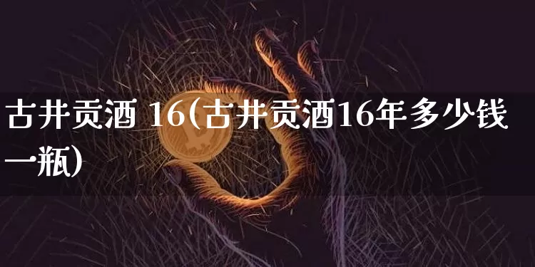 古井贡酒 16(古井贡酒16年多少钱一瓶)_https://www.cangshenghg.com_科创板_第1张