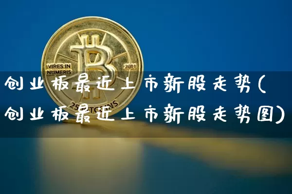 创业板最近上市新股走势(创业板最近上市新股走势图)_https://www.cangshenghg.com_创业板_第1张
