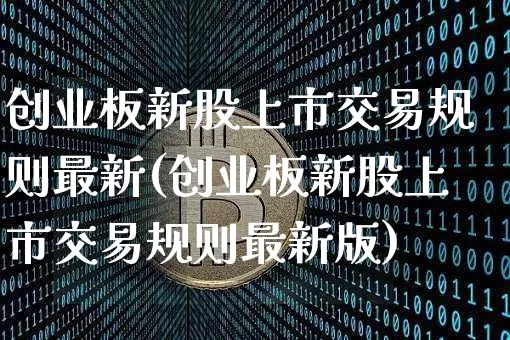 创业板新股上市交易规则最新(创业板新股上市交易规则最新版)_https://www.cangshenghg.com_A股_第1张