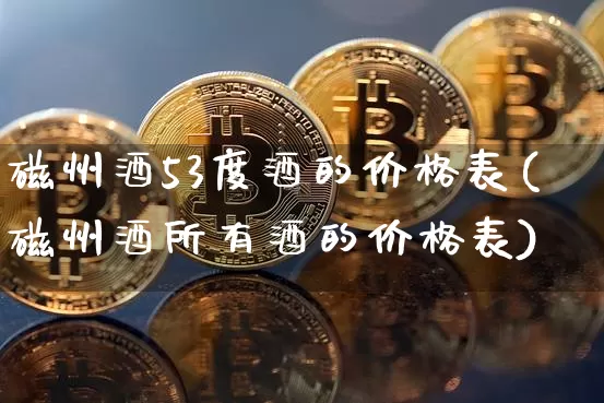 磁州酒53度酒的价格表(磁州酒所有酒的价格表)_https://www.cangshenghg.com_创业板_第1张