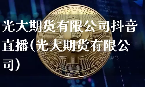 光大期货有限公司抖音直播(光大期货有限公司)_https://www.cangshenghg.com_财经新闻_第1张