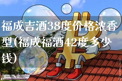 福成吉酒38度价格浓香型(福成福酒42度多少钱)_https://www.cangshenghg.com_科创板_第1张