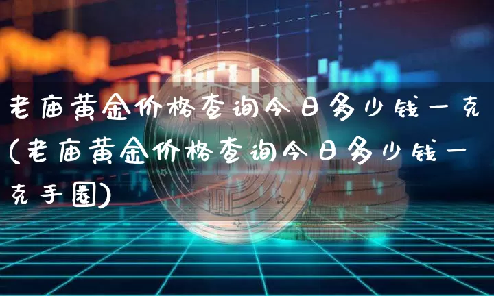 老庙黄金价格查询今日多少钱一克(老庙黄金价格查询今日多少钱一克手圈)_https://www.cangshenghg.com_科创板_第1张