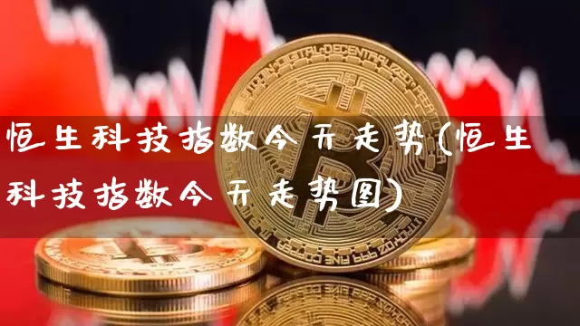 恒生科技指数今天走势(恒生科技指数今天走势图)_https://www.cangshenghg.com_北交所_第1张