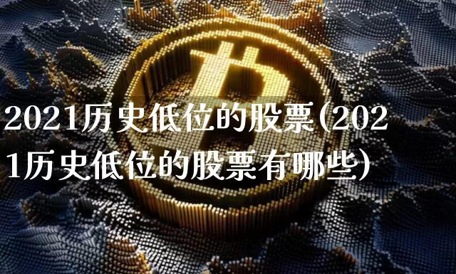 2021历史低位的股票(2021历史低位的股票有哪些)_https://www.cangshenghg.com_北交所_第1张