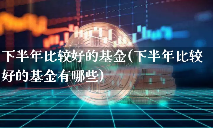 下半年比较好的基金(下半年比较好的基金有哪些)_https://www.cangshenghg.com_北交所_第1张