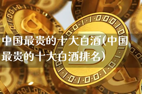 中国最贵的十大白酒(中国最贵的十大白酒排名)_https://www.cangshenghg.com_科创板_第1张