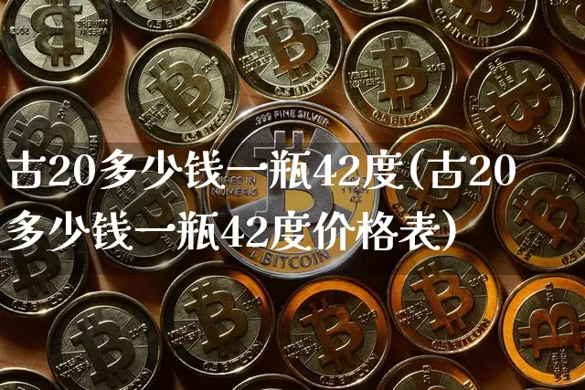 古20多少钱一瓶42度(古20多少钱一瓶42度价格表)_创业板_第1张_华信财经网 古20多少钱一瓶42度(古20多少钱一瓶42度价格表)_https://www.cangshenghg.com_创业板_第1张