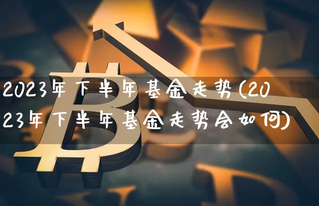 2023年下半年基金走势(2023年下半年基金走势会如何)_https://www.cangshenghg.com_A股_第1张