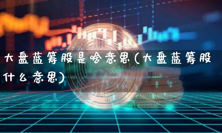 大盘蓝筹股是啥意思(大盘蓝筹股什么意思)_https://www.cangshenghg.com_科创板_第1张